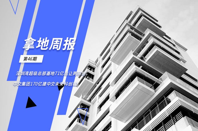 拿地周报：深圳湾超级总部基地71亿出让两宗地 中交集团170亿建中交未来科创城