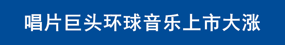 唱片巨头环球音乐上市大涨