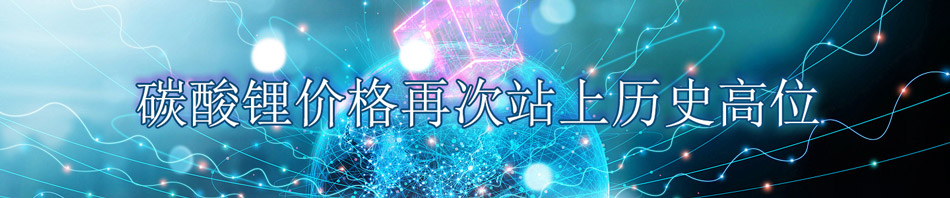 碳酸锂价格再次站上历史高位