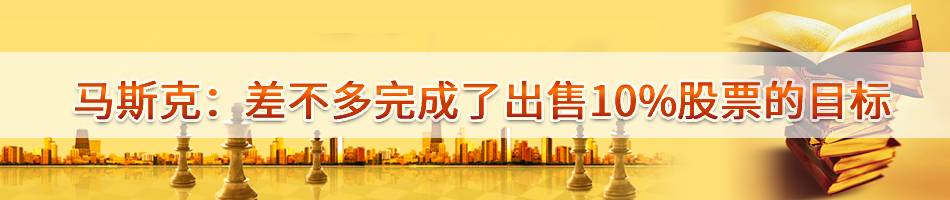 马斯克：差不多完成了出售10%股票的目标