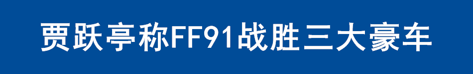 贾跃亭称FF91战胜三大豪车