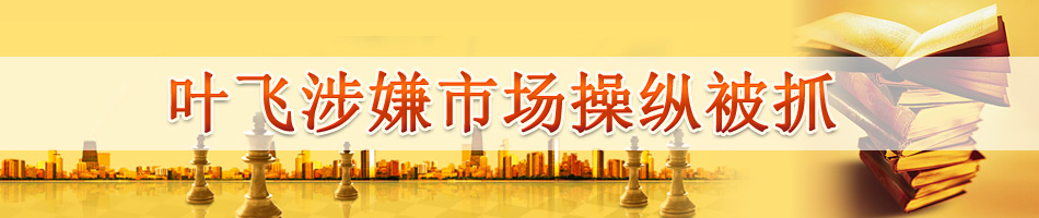 叶飞涉嫌市场操纵被抓