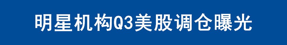 明星机构Q3美股调仓曝光